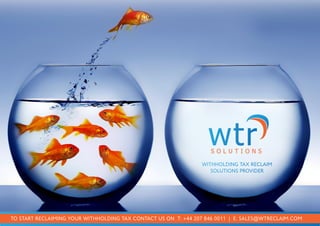 wtrS O L U T I O N S
TO START RECLAIMING YOUR WITHHOLDING TAX CONTACT US ON T: +44 207 846 0011 | E: SALES@WTRECLAIM.COM
WITHHOLDING TAX RECLAIM
SOLUTIONS PROVIDER
 
