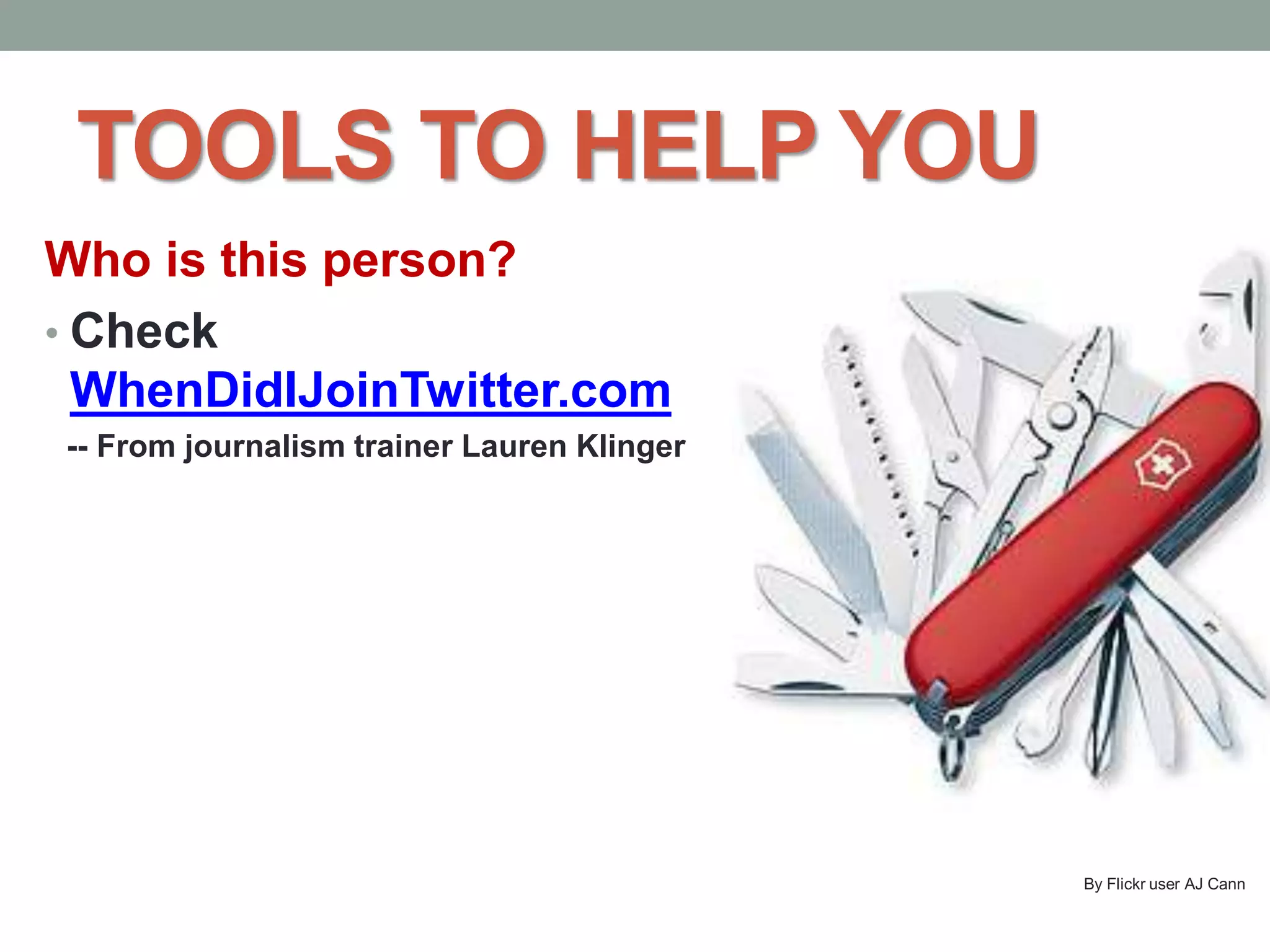TOOLS TO HELP YOU
Who is this person?
• Check
WhenDidIJoinTwitter.com
-- From journalism trainer Lauren Klinger
By Flickr user AJ Cann
 