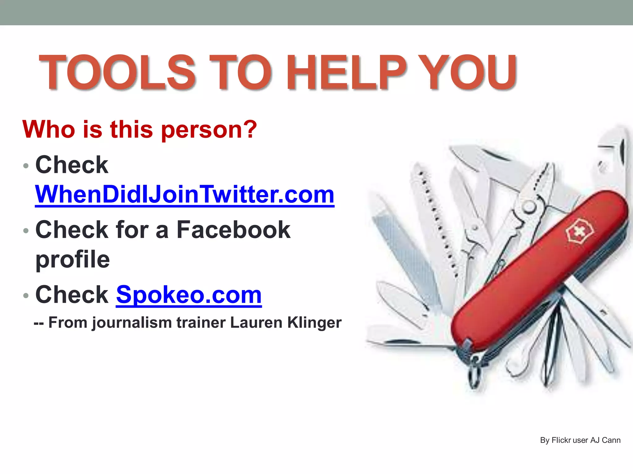 TOOLS TO HELP YOU
Who is this person?
• Check
WhenDidIJoinTwitter.com
• Check for a Facebook
profile
• Check Spokeo.com
-- From journalism trainer Lauren Klinger
By Flickr user AJ Cann
 