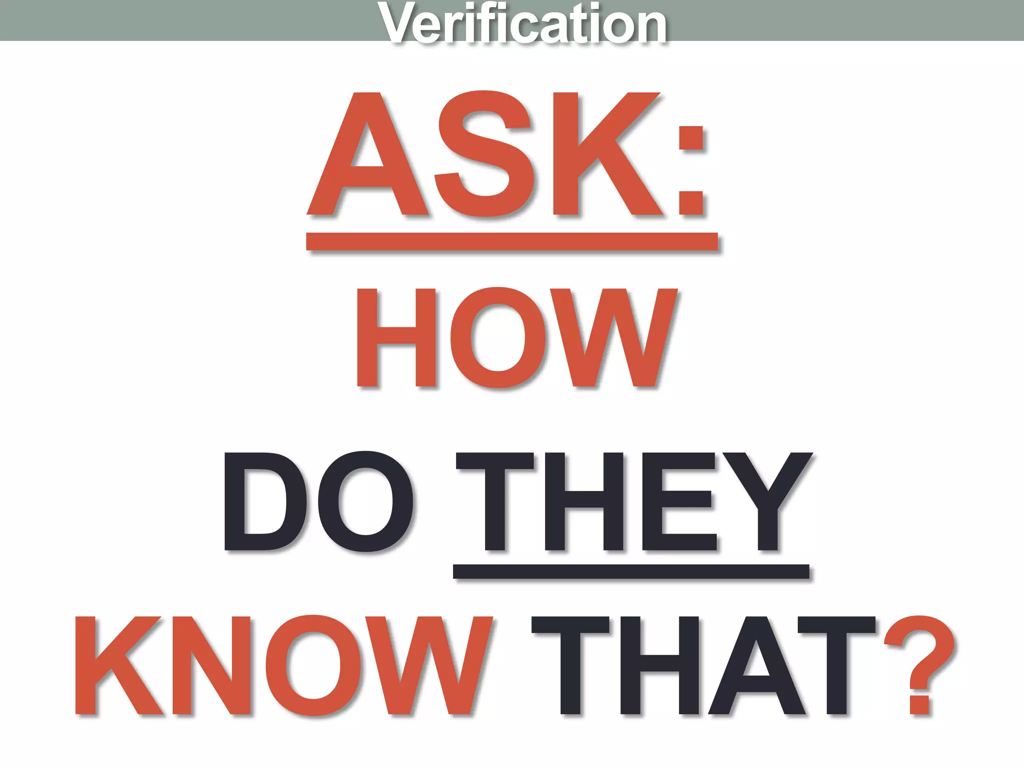 ASK:
HOW
DO THEY
KNOW THAT?
Verification
 