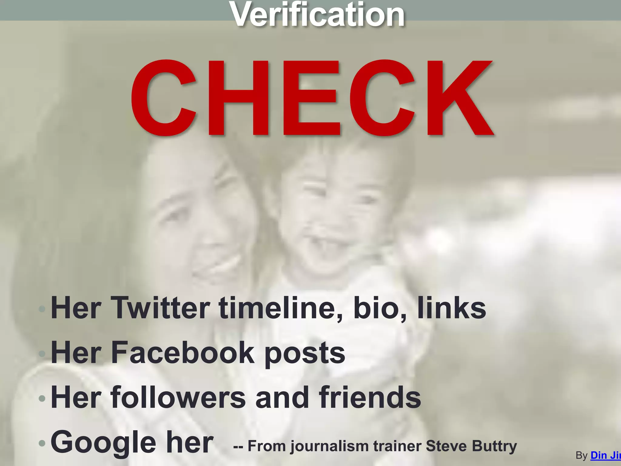 CHECK
Verification
By Din Jim
•Her Twitter timeline, bio, links
•Her Facebook posts
•Her followers and friends
•Google her -- From journalism trainer Steve Buttry
 