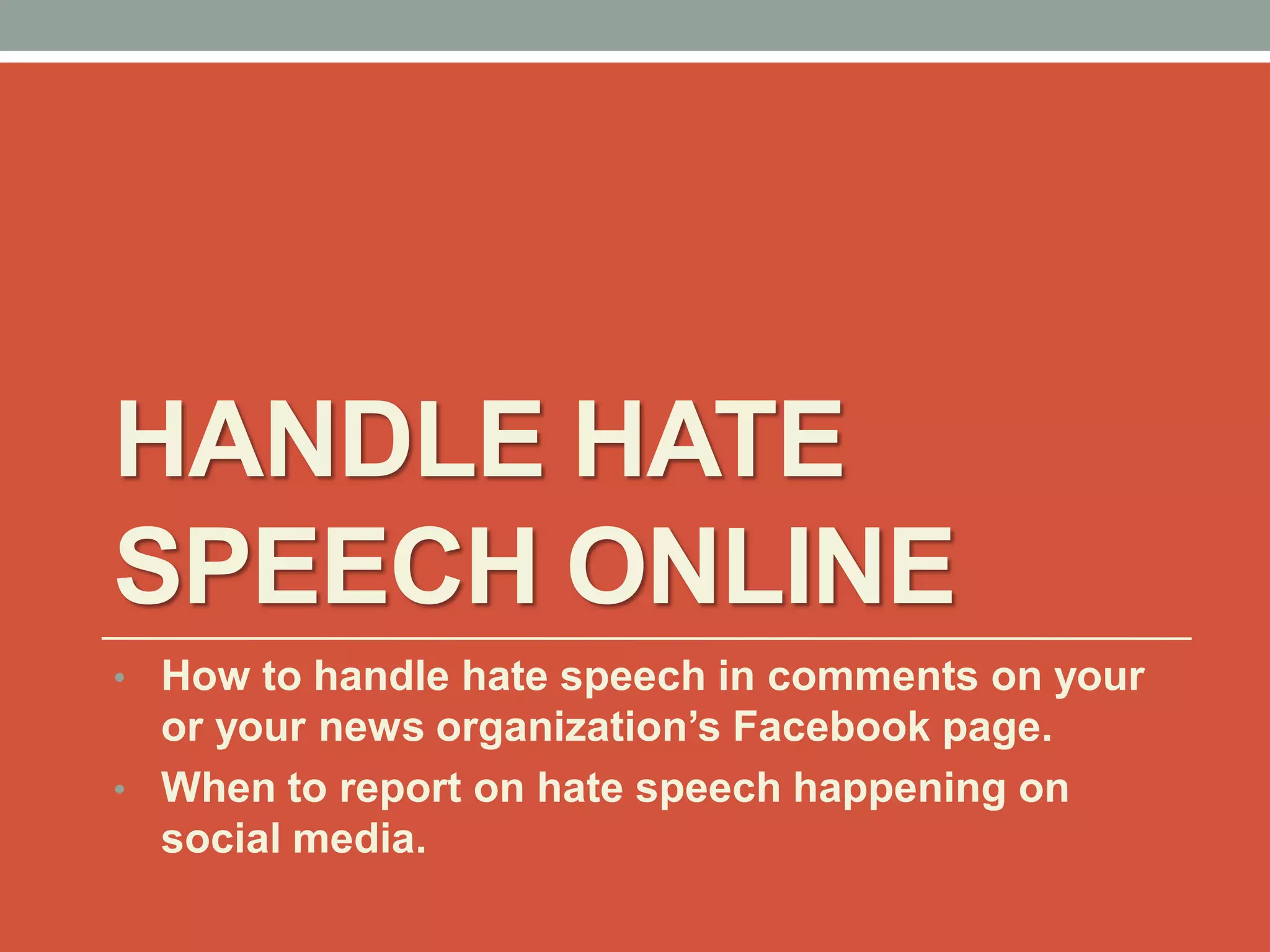 HANDLE HATE
SPEECH ONLINE
• How to handle hate speech in comments on your
or your news organization’s Facebook page.
• When to report on hate speech happening on
social media.
 
