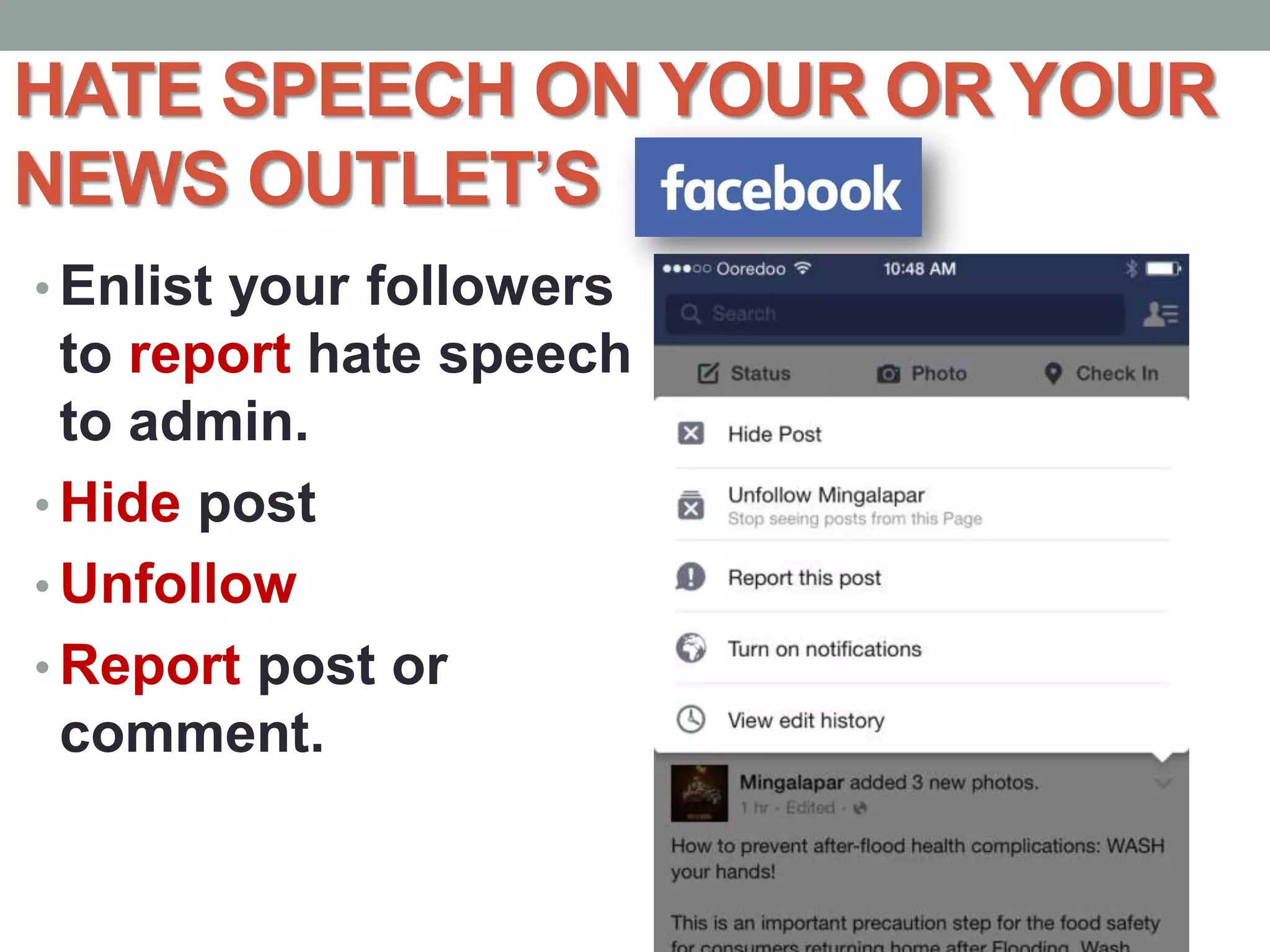 HATE SPEECH ON YOUR OR YOUR
NEWS OUTLET’S
• Enlist your followers
to report hate speech
to admin.
• Hide post
• Unfollow
• Report post or
comment.
 