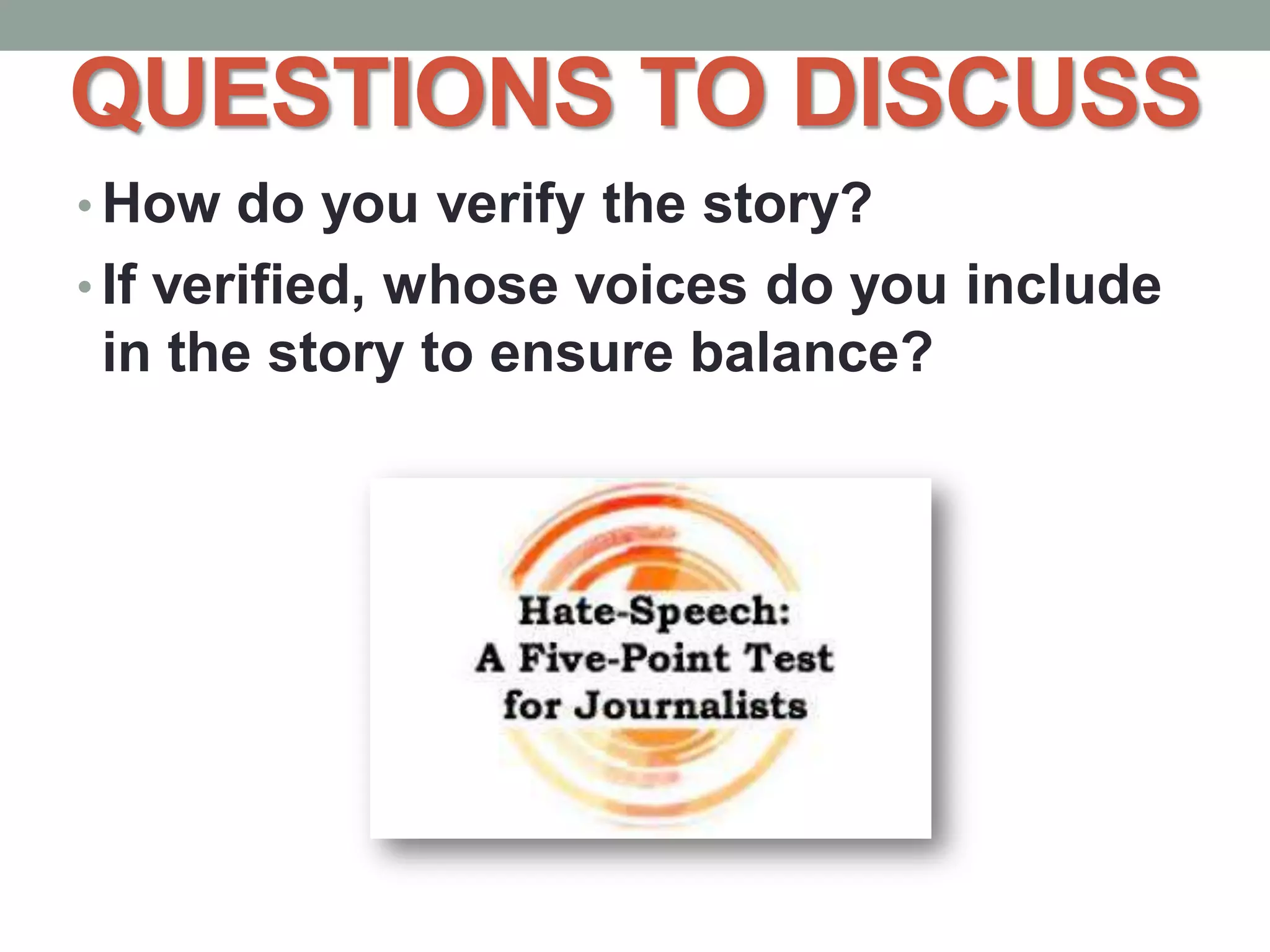 QUESTIONS TO DISCUSS
• How do you verify the story?
• If verified, whose voices do you include
in the story to ensure balance?
 