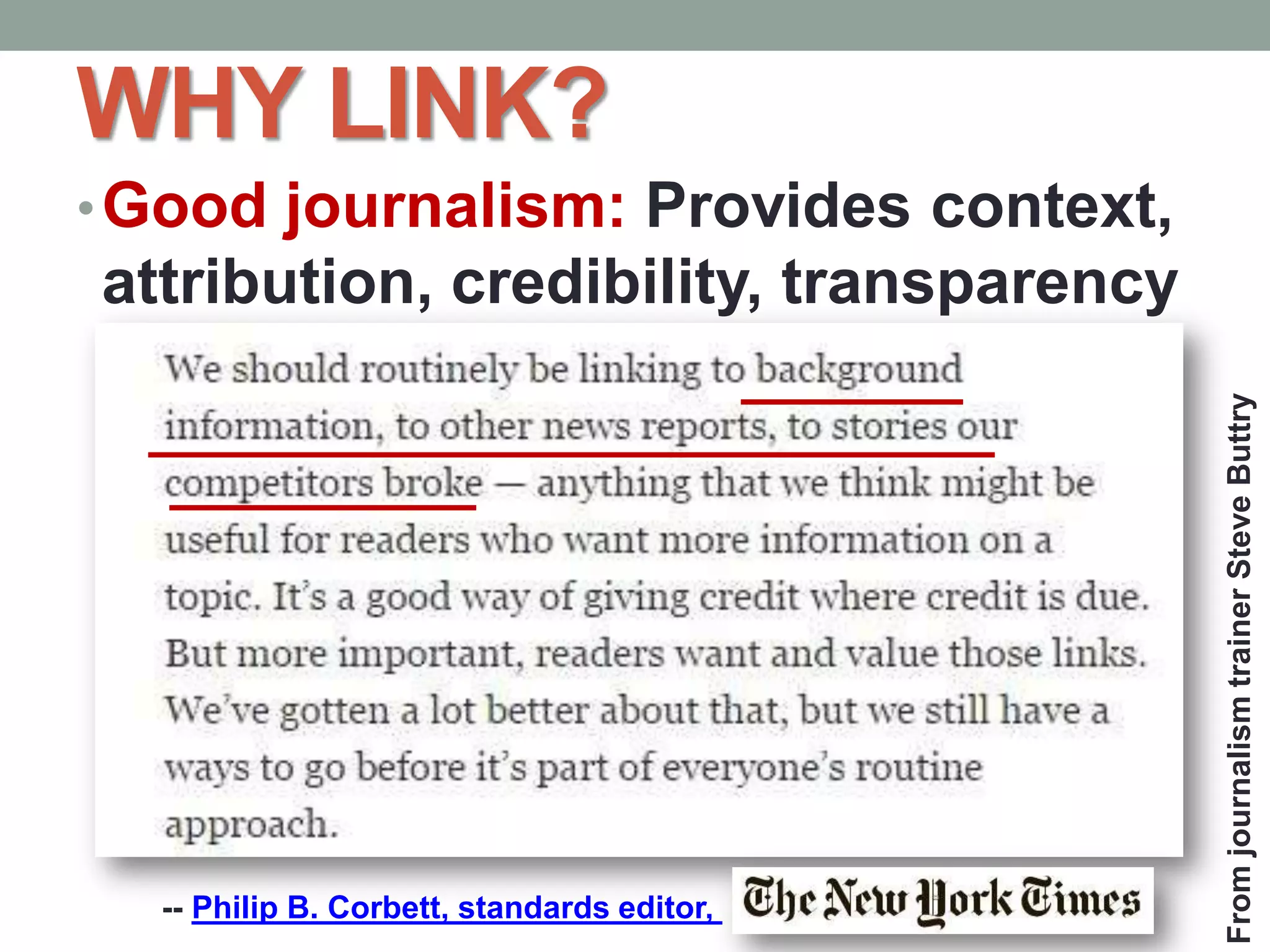 WHY LINK?
•Good journalism: Provides context,
attribution, credibility, transparency
FromjournalismtrainerSteveButtry
-- Philip B. Corbett, standards editor,
 