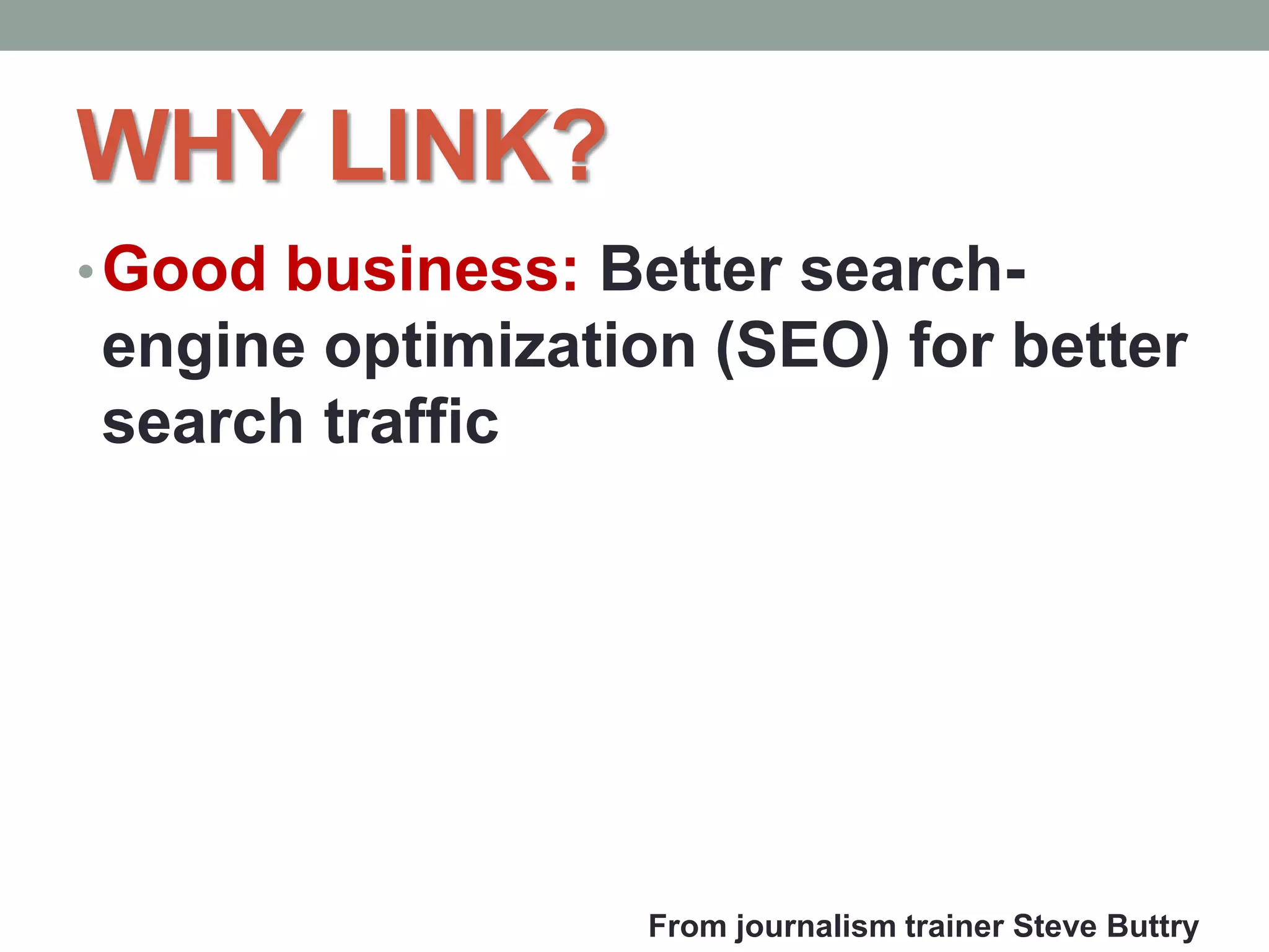 WHY LINK?
•Good business: Better search-
engine optimization (SEO) for better
search traffic
From journalism trainer Steve Buttry
 