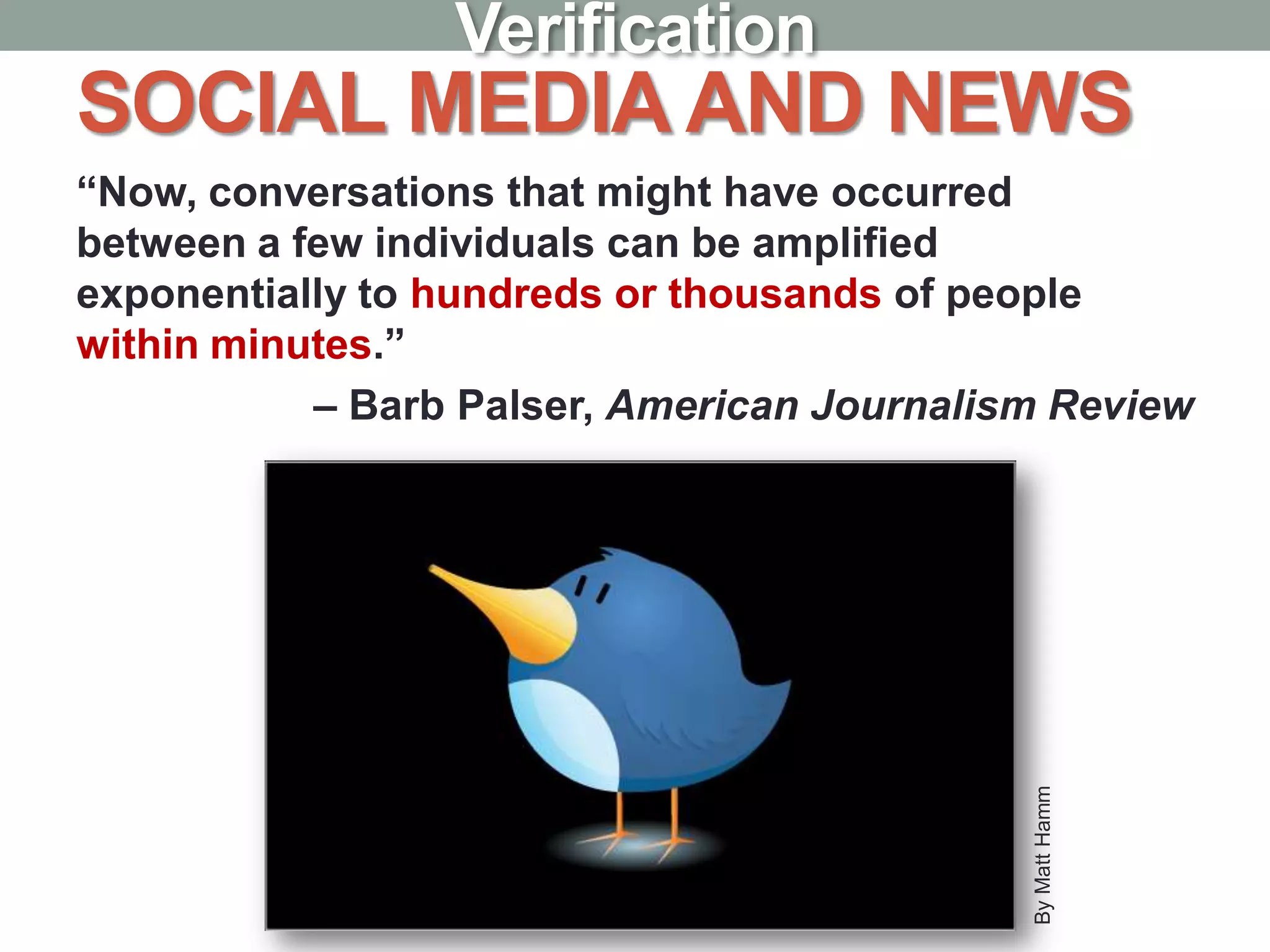 SOCIAL MEDIA AND NEWS
“Now, conversations that might have occurred
between a few individuals can be amplified
exponentially to hundreds or thousands of people
within minutes.”
– Barb Palser, American Journalism Review
ByMattHamm
Verification
 