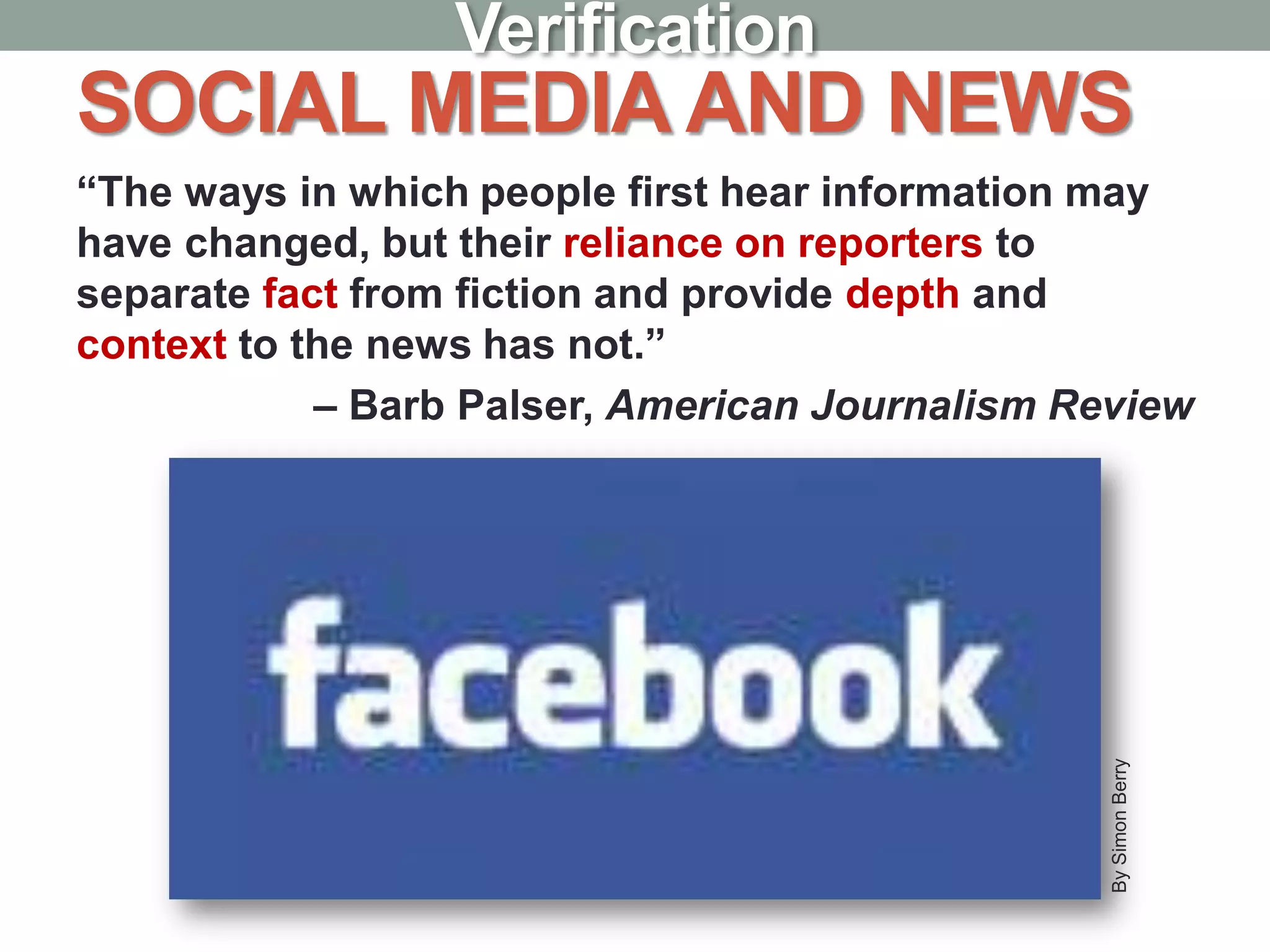 SOCIAL MEDIA AND NEWS
“The ways in which people first hear information may
have changed, but their reliance on reporters to
separate fact from fiction and provide depth and
context to the news has not.”
– Barb Palser, American Journalism Review
BySimonBerry
Verification
 