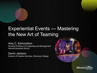 Experiential Events — Mastering
the New Art of Teaming
Amy C. Edmondson
Novartis Professor of Leadership and Management
Harvard Business School
Darrin Jackson
Director of Creative Services, Dimension Design
 