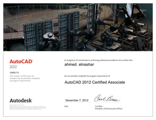 This number certifies that the
recipient has successfully completed
all program requirements.
In recognition of commitment to achieving professional excellence, this certifies that
has successfully completed the program requirements of
Date	 Carl Bass
	 President, Chief Executive Officer
Image courtesy of Tait Towers, Inc.
Autodesk and AutoCAD are registered trademarks or trademarks of Autodesk, Inc., in
the USA and/or other countries. All other brand names, product names, or trademarks
belong to their respective holders. © 2011 Autodesk, Inc. All rights reserved.
2012
November 7, 2012
00262173
ahmed elnashar
AutoCAD 2012 Certified Associate
 