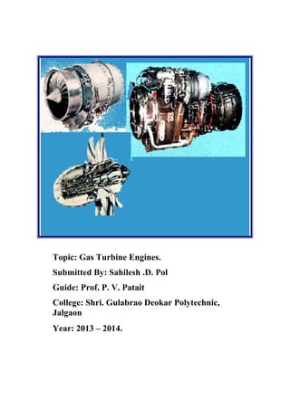 Topic: Gas Turbine Engines. 
Submitted By: Sahilesh .D. Pol 
Guide: Prof. P. V. Patait 
College: Shri. Gulabrao Deokar Polytechnic, 
Jalgaon 
Year: 2013 – 2014. 
 