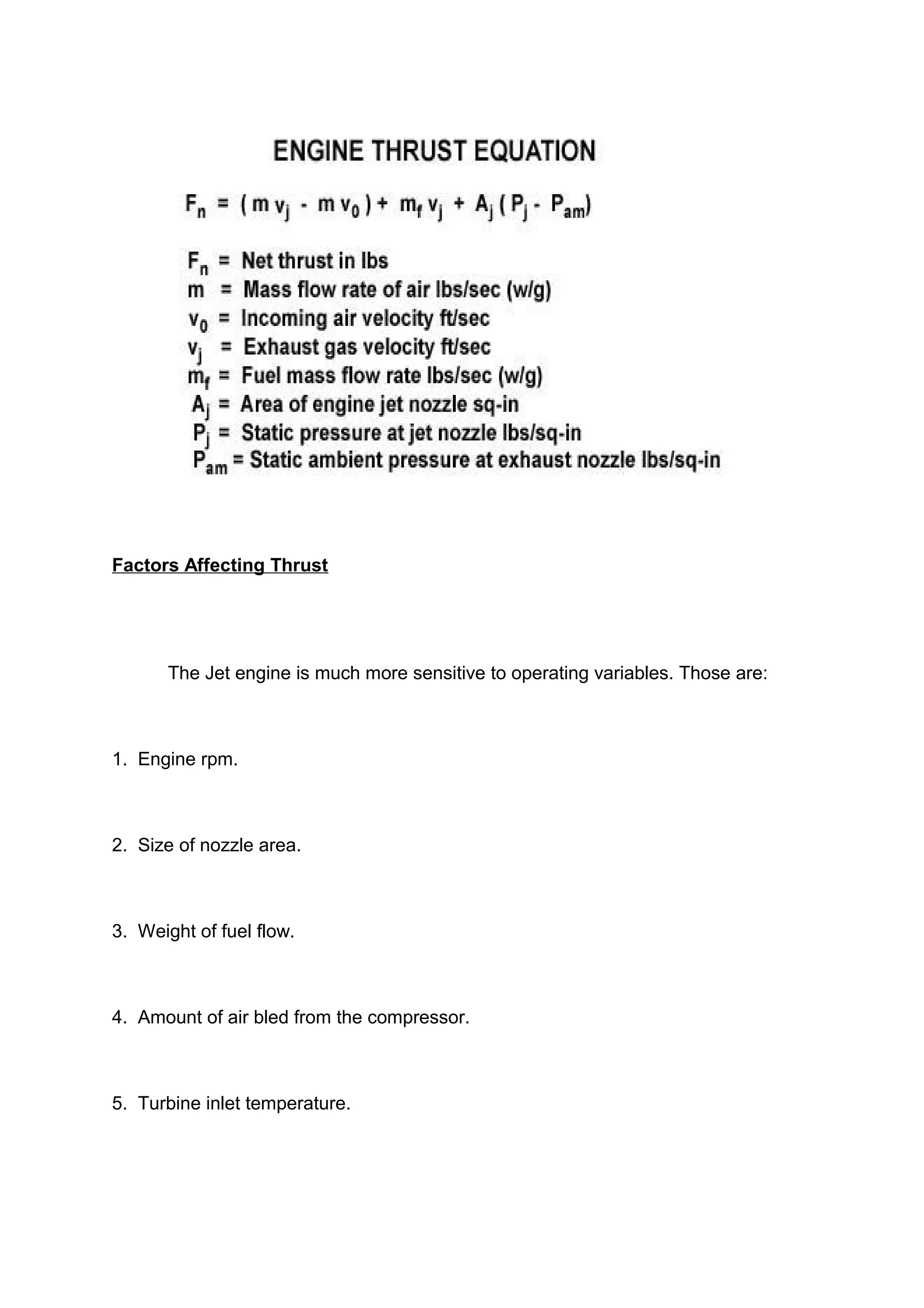 Factors Affecting Thrust 
The Jet engine is much more sensitive to operating variables. Those are: 
1. Engine rpm. 
2. Size of nozzle area. 
3. Weight of fuel flow. 
4. Amount of air bled from the compressor. 
5. Turbine inlet temperature. 
 