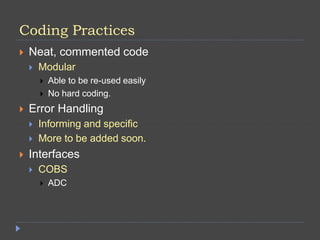 Coding Practices
 Neat, commented code
 Modular
 Able to be re-used easily
 No hard coding.
 Error Handling
 Informing and specific
 More to be added soon.
 Interfaces
 COBS
 ADC
 