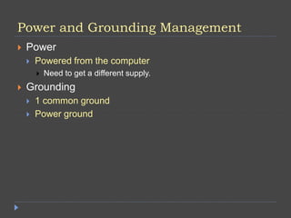 Power and Grounding Management
 Power
 Powered from the computer
 Need to get a different supply.
 Grounding
 1 common ground
 Power ground
 