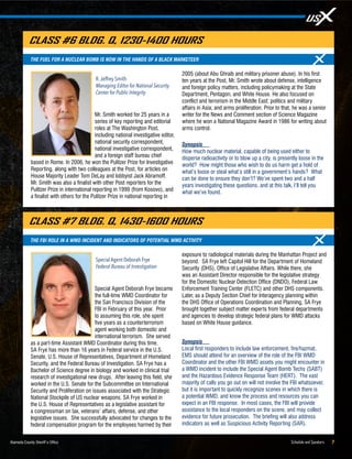 Schedule and Speakers 7Alameda County Sheriff’s Office
Special Agent Deborah Frye became
the full-time WMD Coordinator for
the San Francisco Division of the
FBI in February of this year. Prior
to assuming this role, she spent
five years as a counterterrorism
agent working both domestic and
international terrorism. She served
as a part-time Assistant WMD Coordinator during this time.
SA Frye has more than 16 years in Federal service in the U.S.
Senate, U.S. House of Representatives, Department of Homeland
Security, and the Federal Bureau of Investigation. SA Frye has a
Bachelor of Science degree in biology and worked in clinical trial
research of investigational new drugs. After leaving this field, she
worked in the U.S. Senate for the Subcommittee on International
Security and Proliferation on issues associated with the Strategic
National Stockpile of US nuclear weapons. SA Frye worked in
the U.S. House of Representatives as a legislative assistant for
a congressman on tax, veterans’ affairs, defense, and other
legislative issues. She successfully advocated for changes to the
federal compensation program for the employees harmed by their
exposure to radiological materials during the Manhattan Project and
beyond. SA Frye left Capitol Hill for the Department of Homeland
Security (DHS), Office of Legislative Affairs. While there, she
was an Assistant Director responsible for the legislative strategy
for the Domestic Nuclear Detection Office (DNDO), Federal Law
Enforcement Training Center (FLETC) and other DHS components.
Later, as a Deputy Section Chief for Interagency planning within
the DHS Office of Operations Coordination and Planning, SA Frye
brought together subject matter experts from federal departments
and agencies to develop strategic federal plans for WMD attacks
based on White House guidance.
Synopsis
Local first responders to include law enforcement, fire/hazmat,
EMS should attend for an overview of the role of the FBI WMD
Coordinator and the other FBI WMD assets you might encounter in
a WMD incident to include the Special Agent Bomb Techs (SABT)
and the Hazardous Evidence Response Team (HERT). The vast
majority of calls you go out on will not involve the FBI whatsoever,
but it is important to quickly recognize scenes in which there is
a potential WMD, and know the process and resources you can
expect in an FBI response. In most cases, the FBI will provide
assistance to the local responders on the scene, and may collect
evidence for future prosecution. The briefing will also address
indicators as well as Suspicious Activity Reporting (SAR).
Mr. Smith worked for 25 years in a
series of key reporting and editorial
roles at The Washington Post,
including national investigative editor,
national security correspondent,
national investigative correspondent,
and a foreign staff bureau chief
based in Rome. In 2006, he won the Pulitzer Prize for Investigative
Reporting, along with two colleagues at the Post, for articles on
House Majority Leader Tom DeLay and lobbyist Jack Abramoff.
Mr. Smith was also a finalist with other Post reporters for the
Pulitzer Prize in international reporting in 1999 (from Kosovo), and
a finalist with others for the Pulitzer Prize in national reporting in
2005 (about Abu Ghraib and military prisoner abuse). In his first
ten years at the Post, Mr. Smith wrote about defense, intelligence
and foreign policy matters, including policymaking at the State
Department, Pentagon, and White House. He also focused on
conflict and terrorism in the Middle East; politics and military
affairs in Asia; and arms proliferation. Prior to that, he was a senior
writer for the News and Comment section of Science Magazine
where he won a National Magazine Award in 1986 for writing about
arms control.
Synopsis
How much nuclear material, capable of being used either to
disperse radioactivity or to blow up a city, is presently loose in the
world? How might those who wish to do us harm get a hold of
what’s loose or steal what’s still in a government’s hands? What
can be done to ensure they don’t? We’ve spent two and a half
years investigating these questions, and at this talk, I’ll tell you
what we’ve found.
R.Jeffrey Smith
Managing Editor for National Security
Center for Public Integrity
THE FUEL FOR A NUCLEAR BOMB IS NOW IN THE HANDS OF A BLACK MARKETEER
CLASS #6 BLDG. Q, 1230-1400 HOURS
Special Agent Deborah Frye
Federal Bureau of Investigation
THE FBI ROLE IN A WMD INCIDENT AND INDICATORS OF POTENTIAL WMD ACTIVITY
CLASS #7 BLDG. Q, 1430-1600 HOURS
 