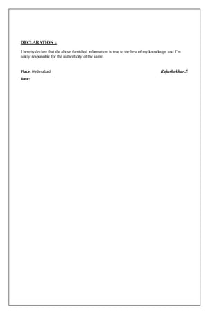 DECLARATION :
I hereby declare that the above furnished information is true to the best of my knowledge and I’m
solely responsible for the authenticity of the same.
Place: Hyderabad Rajashekhar.S
Date:
 