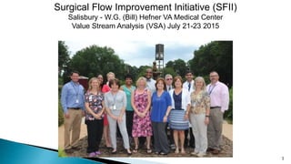 1
Surgical Flow Improvement Initiative (SFII)
Salisbury - W.G. (Bill) Hefner VA Medical Center
Value Stream Analysis (VSA) July 21-23 2015
 