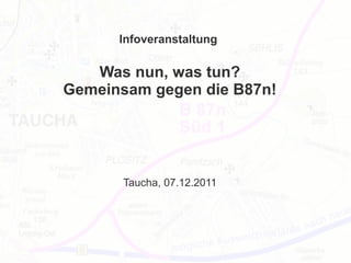 Infoveranstaltung

   Was nun, was tun?
Gemeinsam gegen die B87n!




       Taucha, 07.12.2011
 