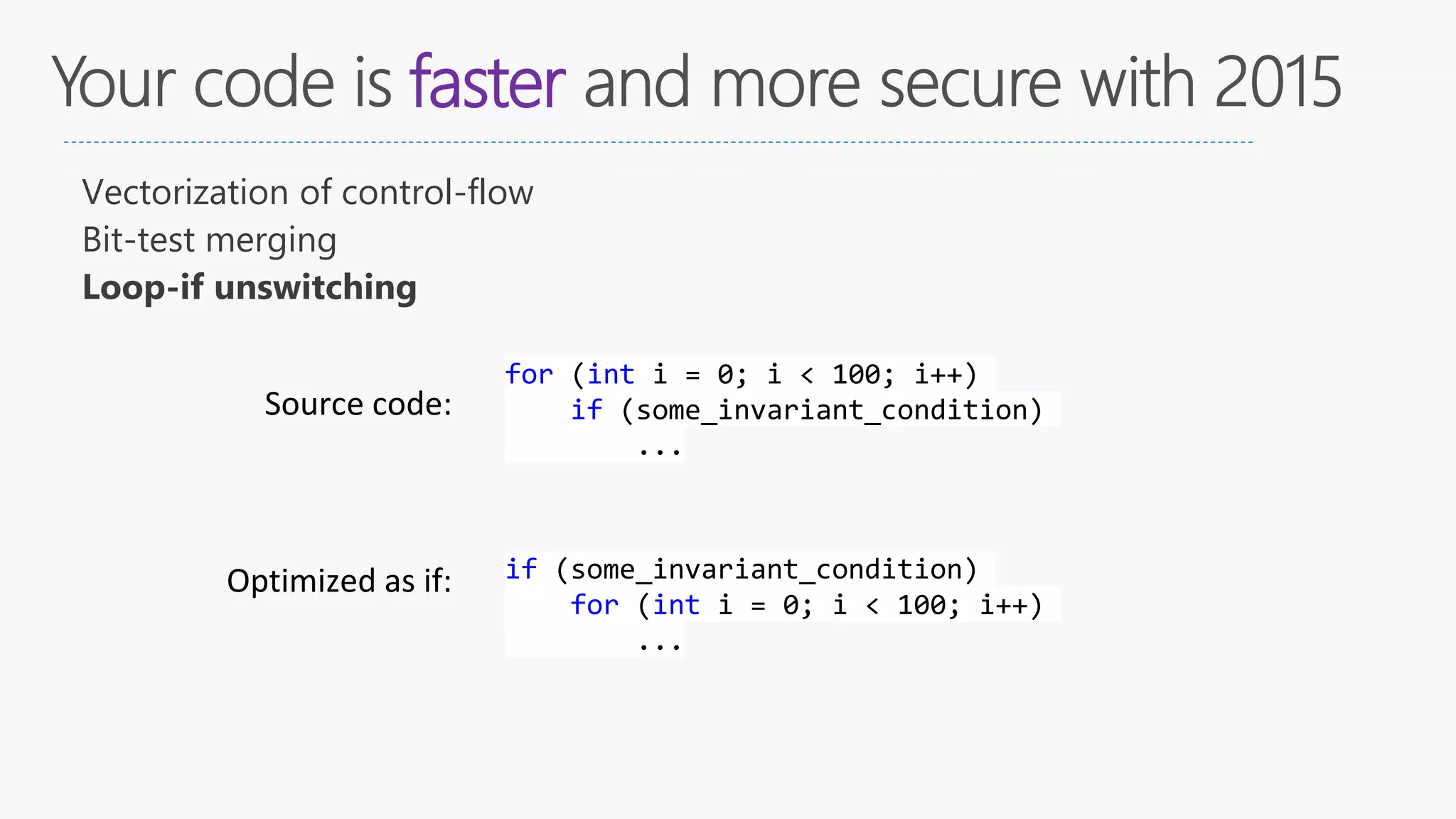 faster
Vectorization of control-flow
Bit-test merging
Loop-if unswitching
for (int i = 0; i < 100; i++)
if (some_invariant_condition)
...
Source code:
if (some_invariant_condition)
for (int i = 0; i < 100; i++)
...
Optimized as if:
 