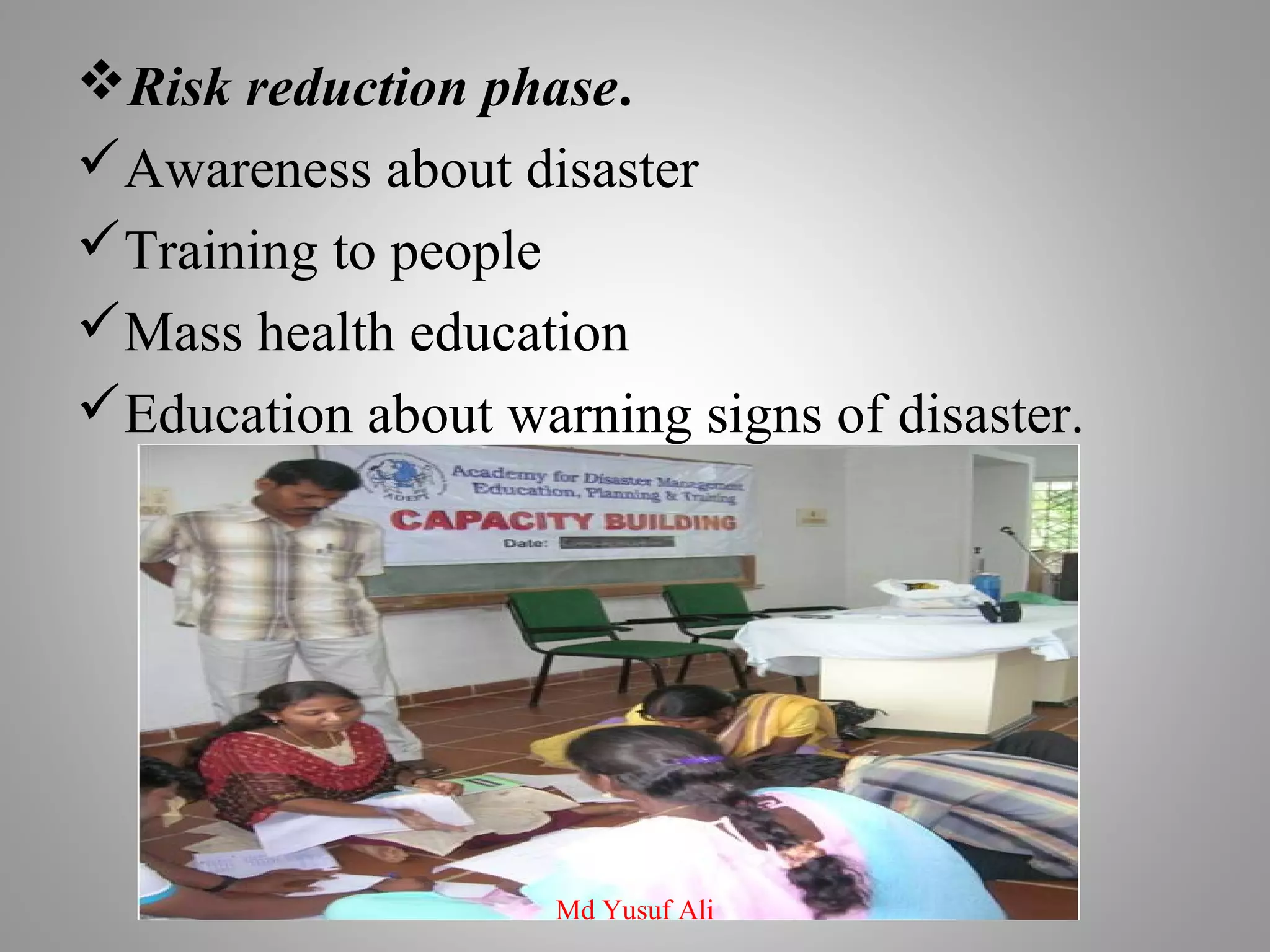 Risk reduction phase.
Awareness about disaster
Training to people
Mass health education
Education about warning signs of disaster.
Md Yusuf Ali
 
