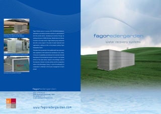 www.fagoredergarden.com
fagoredergarden
fagoredergarden
Avda. de Navarra, 31
20500 Mondragón (Guipúzcoa) - Spain
Tel. +34 943 08 17 14
E-mail: mbr@fagoredergarden.com
Automated remote operation of the plant
Fagor Ederlan group, is a group with international presence,
dedicated to providing innovative solutions to administrations
and the private sector, developing its activity through an
existing structure in EMEA (Europe, Middle East and Africa).
Immerse in the water sector, Fagor Ederlan group extends its
bet with a new project in the field of water treatment and
regeneration, adding its offer to the already existing Fagor
Edergarden brand.
The basis of its success lies in the qualified staff, lean production
lines, experience in the machine-tool manufacture and, mainly,
in the sum of capabilities and alliances from partners that add
themselves to the development project to launch a new global
activity in the water sector, based on the strategic value of
the resource, intrinsic to human activity and the cooperative
nature of the Mondragon Group, in which the philosophy of
cooperation is reflected in the human management of each
project.
Mekolalde WWTP (Basque Country- Spain)
Plant design with capacity up to 400 inhabitants
Standardized industrial manufacture of modular solutions
Water recovery systems
 