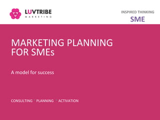 MARKETING	
  PLANNING	
  
FOR	
  SMEs	
  
	
  
A	
  model	
  for	
  success	
  
	
  
	
  
CONSULTING	
  *	
  PLANNING	
  	
  *	
  ACTIVATION	
  
INSPIRED	
  THINKING	
  
SME	
  
 