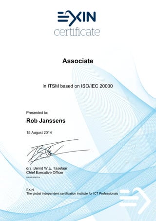 Associate
in ITSM based on ISO/IEC 20000
Presented to:
Rob Janssens
15 August 2014
drs. Bernd W.E. Taselaar
Chief Executive Officer
5041582.20307214
EXIN
The global independent certification institute for ICT Professionals
 