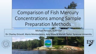 Comparison of Fish Mercury
Concentrations among Sample
Preparation Methods
Michael Persson, SUNY-ESF
Dr. Charley Driscoll, Mario Montesdeoca, Amy Shaw & Mariah Taylor, Syracuse University
1
 