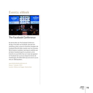 EMERCE
MEDIAKIT
2015
19
De derde editie van The Facebook Conference;
dé dag in het teken van Facebook, speciaal voor
marketing, online, social en e-business managers die
Facebook effectief willen inzetten voor hun business.
Met de laatste resultaten, learnings en ambities van
de betere Facebook experts en pioneers uit de
branche en zij vertellen hoe zij in staat zijn geweest
om Facebook met succes te integreren binnen de
marketingmix. De editie 2014 was een enorm succes
met zo’n 300 bezoekers.
www.thefacebookconference.nl
Datum: 7 oktober 2015
Locatie: Pakhuis de Zwijger, Amsterdam
Events: eWeek
The Facebook Conference
 