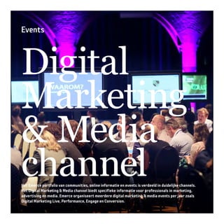 Events
Digital
Marketing
 Media
channelHet Emerce portfolio van communities, online informatie en events is verdeeld in duidelijke channels.
Het Digital Marketing  Media channel biedt specifieke informatie voor professionals in marketing,
advertising en media. Emerce organiseert meerdere digital marketing  media events per jaar zoals
Digital Marketing Live, Performance, Engage en Conversion.
 