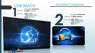 OUR REACH
1
2
SILVERBIRD TELEVISION
46 Million ViewersCOVERAGE:
Our Sister Companies
Lagos: LAGOS,
Awka: ANAMBRA STATE,
Jos: PLATEAU STATE,
Benin: EDO State,
Abuja: FCT
LOCATIONS:
SILVERBIRD RHYTHM FM
45 Million Listeners
Lagos: LAGOS,
Awka: ANAMBRA STATE,
Jos: PLATEAU STATE,
Benin: EDO State,
Abuja: FCT
COVERAGE:
LOCATIONS:
 
