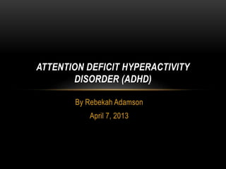 By Rebekah Adamson
April 7, 2013
ATTENTION DEFICIT HYPERACTIVITY
DISORDER (ADHD)
 