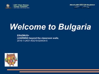 Welcome to Bulgaria
ERAZMUS+
LEARNING beyond the classroom walls,
2016-1-UK01-KA219-024434-5
 