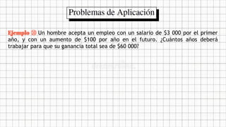 Ejemplo ⑩ Un hombre acepta un empleo con un salario de $3 000 por el primer
año, y con un aumento de $100 por año en el futuro. ¿Cuántos años deberá
trabajar para que su ganancia total sea de $60 000?
 
