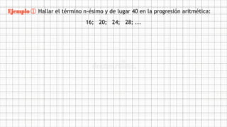Ejemplo ① Hallar el término n-ésimo y de lugar 40 en la progresión aritmética:
16; 20; 24; 28; ...
 