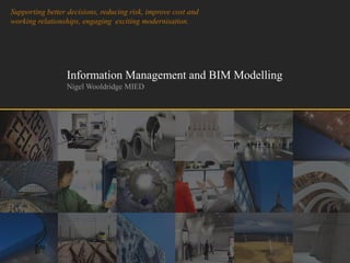 Supporting better decisions, reducing risk, improve cost and
working relationships, engaging exciting modernisation.
Information Management and BIM Modelling
Nigel Wooldridge MIED
 