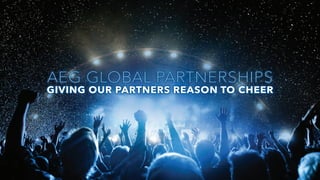 AEG GLOBAL PARTNERSHIPS
GIVING OUR PARTNERS REASON TO CHEER
 