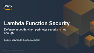 © 2019, Amazon Web Services, Inc. or its Affiliates.
Samuel Waymouth, Solution Architect
Lambda Function Security
Defense in depth: when perimeter security is not
enough
 