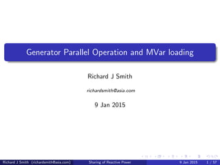 Generator Parallel Operation and MVar loading
Richard J Smith
richardsmith@asia.com
9 Jan 2015
Richard J Smith (richardsmith@asia.com) Sharing of Reactive Power 9 Jan 2015 1 / 57
 
