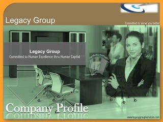 Legacy Group
Committed to Human Excellence thru Human Capital
Company Profile
Legacy Group
www.legacygroupservices.com
Committed to serve you better
 