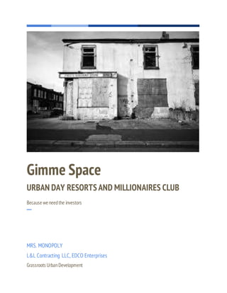 Gimme Space
URBAN DAY RESORTS AND MILLIONAIRES CLUB
Because we needthe investors
─
MRS. MONOPOLY
L&L Contracting LLC, EDCO Enterprises
Grassroots UrbanDevelopment
 