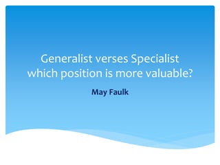 Generalist verses Specialist
which position is more valuable?
May Faulk
 