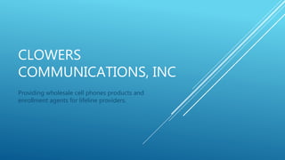 CLOWERS
COMMUNICATIONS, INC
Providing wholesale cell phones products and
enrollment agents for lifeline providers.
 