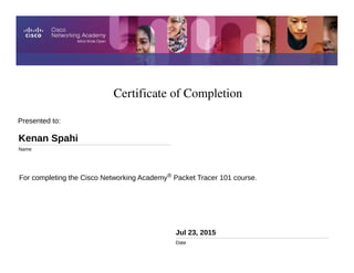Certificate of Completion
Jul 23, 2015
Date
For completing the Cisco Networking Academy® Packet Tracer 101 course.
Presented to:
Kenan Spahi
Name
 