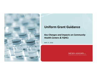 Uniform Grant Guidance 
Key Changes and Impacts on Community 
Health Centers & FQHCs
MAY 17, 2016
 