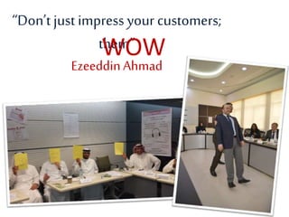 “Don’t just impress your customers;
them”
EzeeddinAhmad
WOW
 