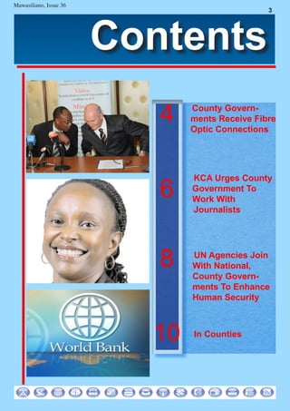 7
Mawasiliano Bulletin , Issue 23
Contents
3
Mawasiliano, Issue 36
4
10
6
KCA Urges County
Government To
Work With
Journalists
UN Agencies Join
With National,
County Govern-
ments To Enhance
Human Security
8
County Govern-
ments Receive Fibre
Optic Connections
In Counties
 