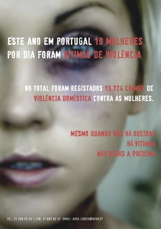 Este ano em Portugal 19 mulheres
por dia foram vitimas de violÊncia
MESmo quando nÃo HÁ queixas
HÁ vitimas
NÃO SEJAS A PRÓXIMA
tel: 21 358 79 00 | fax: 21 887 63 51 email: apav.lisboa@apav.pt
No total foram registados 15.724 crimes de
violÊncia domÉstica contra as mulheres.
 