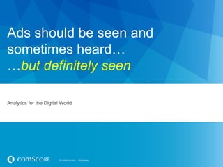 © comScore, Inc. Proprietary.© comScore, Inc. Proprietary.
Ads should be seen and
sometimes heard…
…but definitely seen
Analytics for the Digital World
 