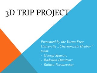 3D TRIP PROJECT
Presented by the Varna Free
University „Chernorizets Hrabar“
team:
- Georgi Spasov;
- Radostin Dimitrov;
- Ralitsa Voronevska;
 